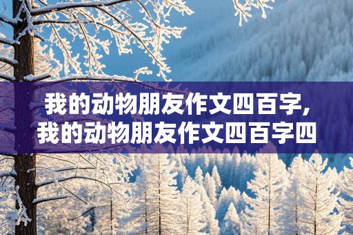 我的动物朋友作文四百字,我的动物朋友作文四百字四年级下册