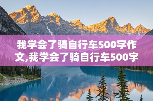 我学会了骑自行车500字作文,我学会了骑自行车500字作文免费