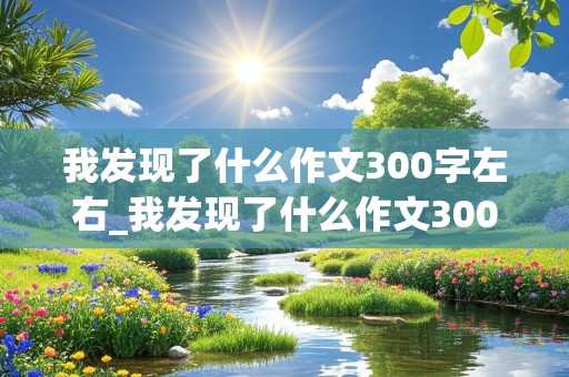 我发现了什么作文300字左右_我发现了什么作文300字左右动物