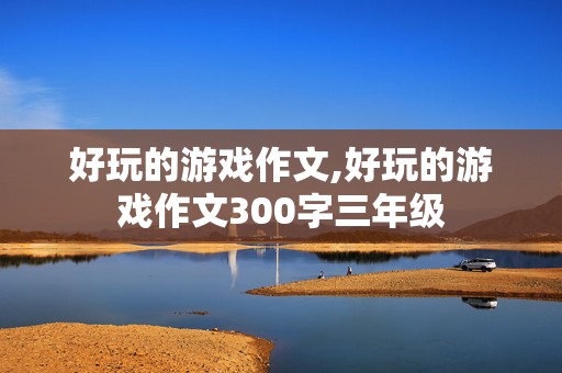 好玩的游戏作文,好玩的游戏作文300字三年级