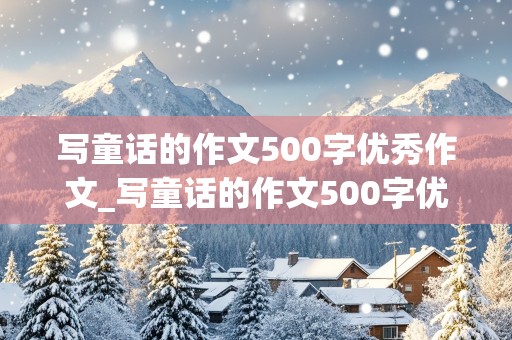 写童话的作文500字优秀作文_写童话的作文500字优秀作文7级上册