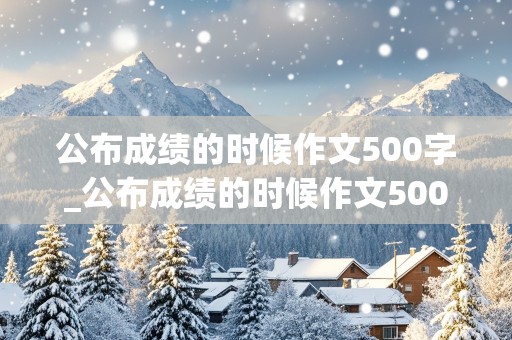 公布成绩的时候作文500字_公布成绩的时候作文500字左右