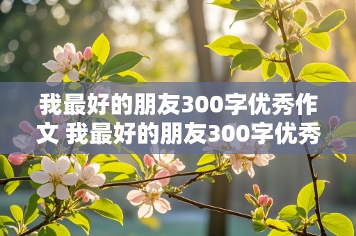 我最好的朋友300字优秀作文 我最好的朋友300字优秀作文三年级