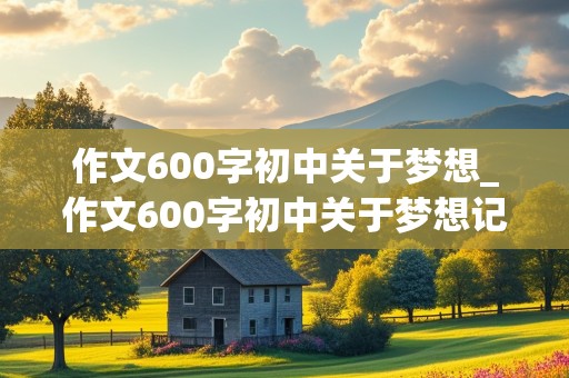 作文600字初中关于梦想_作文600字初中关于梦想记叙文