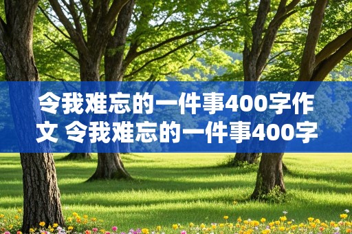 令我难忘的一件事400字作文 令我难忘的一件事400字作文免费