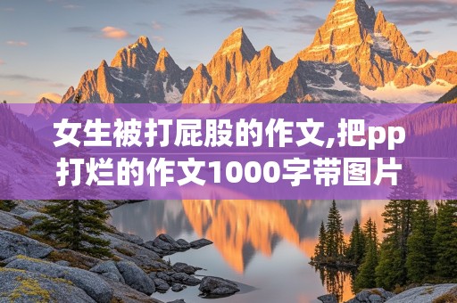 女生被打屁股的作文,把pp打烂的作文1000字带图片