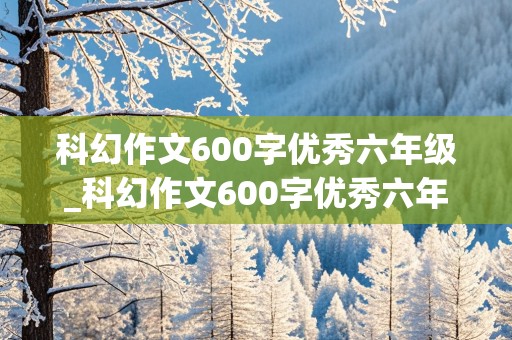 科幻作文600字优秀六年级_科幻作文600字优秀六年级穿越