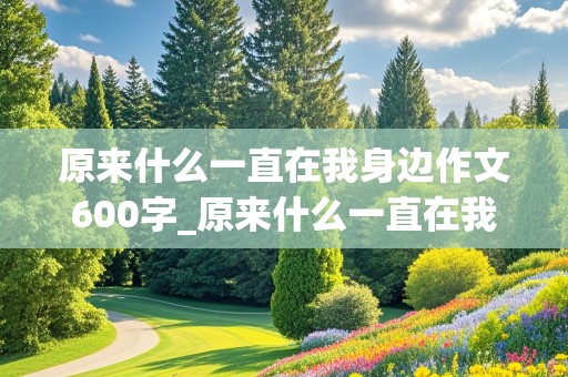 原来什么一直在我身边作文600字_原来什么一直在我身边作文600字记叙文