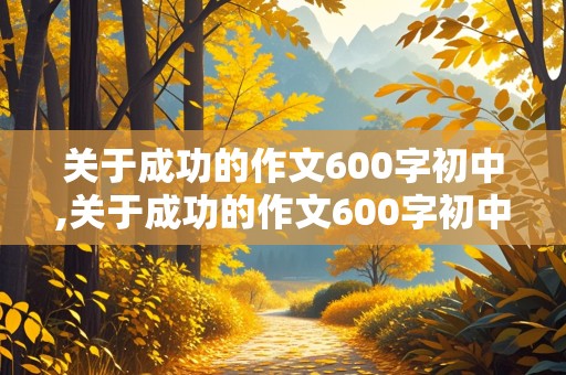 关于成功的作文600字初中,关于成功的作文600字初中记叙文