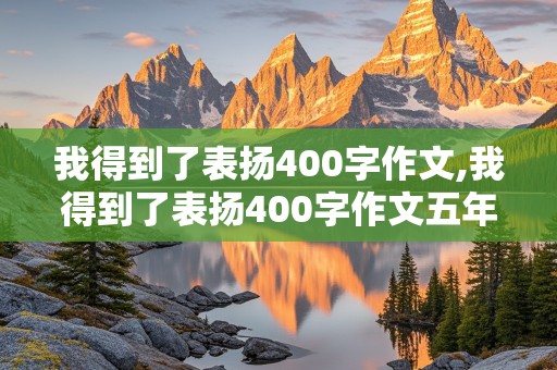 我得到了表扬400字作文,我得到了表扬400字作文五年级