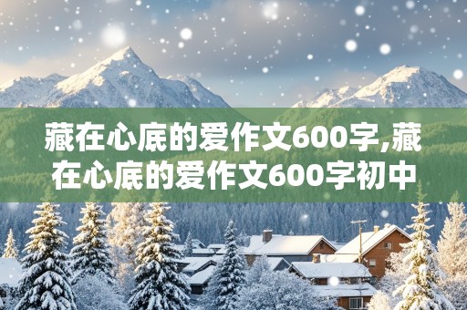 藏在心底的爱作文600字,藏在心底的爱作文600字初中