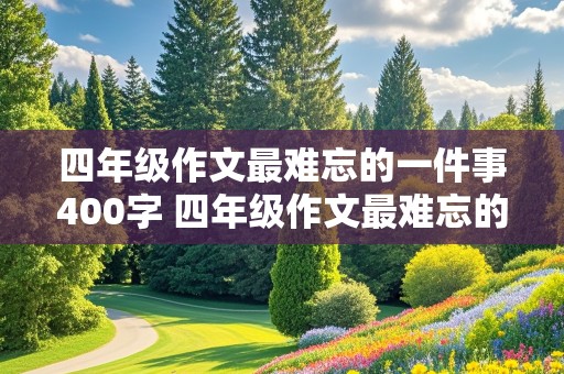 四年级作文最难忘的一件事400字 四年级作文最难忘的一件事400字优秀作文