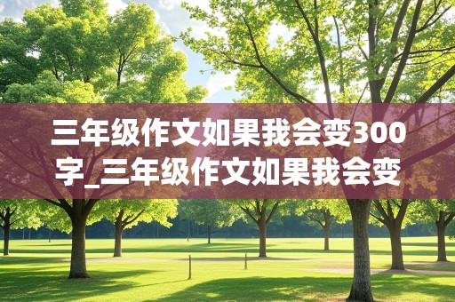 三年级作文如果我会变300字_三年级作文如果我会变300字左右