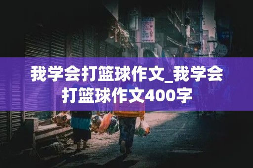 我学会打篮球作文_我学会打篮球作文400字