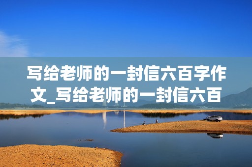 写给老师的一封信六百字作文_写给老师的一封信六百字作文,相关事例