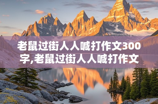 老鼠过街人人喊打作文300字,老鼠过街人人喊打作文300字左右