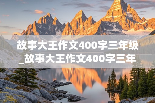 故事大王作文400字三年级_故事大王作文400字三年级下册