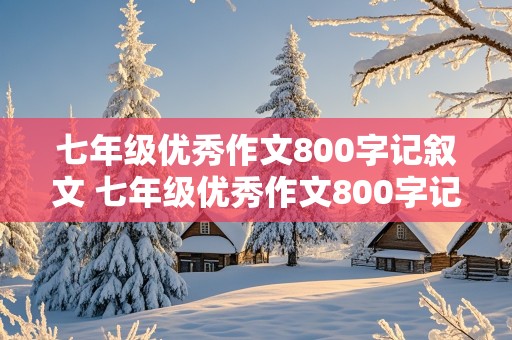 七年级优秀作文800字记叙文 七年级优秀作文800字记叙文写人