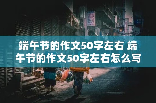 端午节的作文50字左右 端午节的作文50字左右怎么写