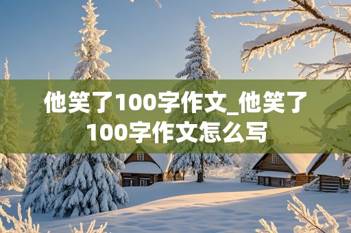 他笑了100字作文_他笑了100字作文怎么写