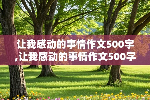 让我感动的事情作文500字,让我感动的事情作文500字左右