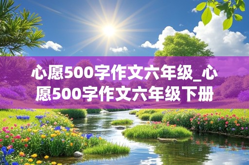 心愿500字作文六年级_心愿500字作文六年级下册