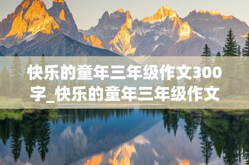 快乐的童年三年级作文300字_快乐的童年三年级作文300字捉迷藏的