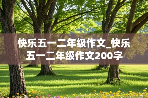 快乐五一二年级作文_快乐五一二年级作文200字