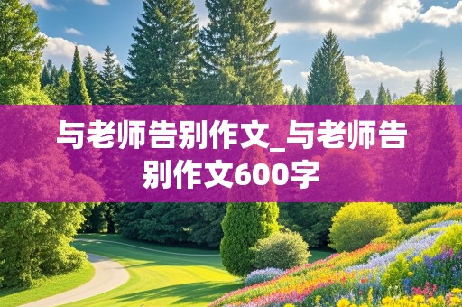 与老师告别作文_与老师告别作文600字