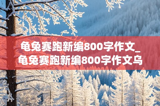 龟兔赛跑新编800字作文_龟兔赛跑新编800字作文乌龟胜利