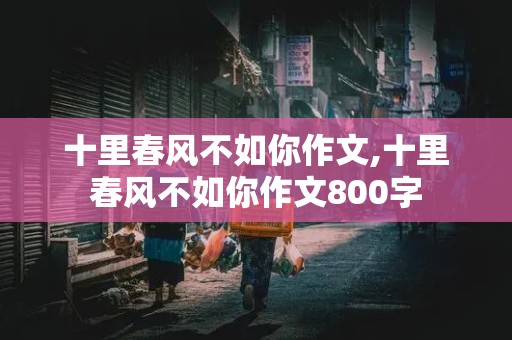 十里春风不如你作文,十里春风不如你作文800字