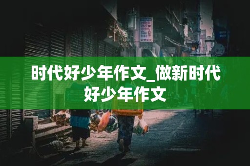 时代好少年作文_做新时代好少年作文