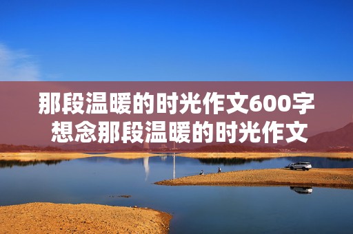 那段温暖的时光作文600字 想念那段温暖的时光作文600字