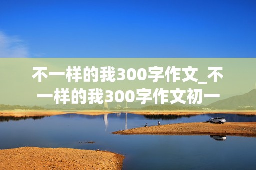 不一样的我300字作文_不一样的我300字作文初一