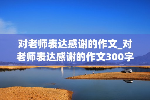 对老师表达感谢的作文_对老师表达感谢的作文300字