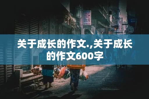 关于成长的作文.,关于成长的作文600字