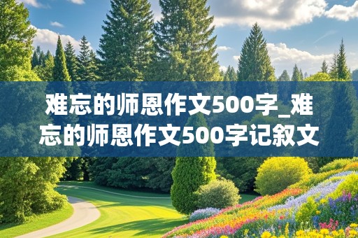 难忘的师恩作文500字_难忘的师恩作文500字记叙文