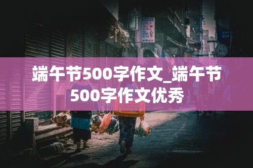 端午节500字作文_端午节500字作文优秀