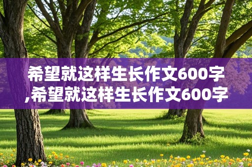 希望就这样生长作文600字,希望就这样生长作文600字初中