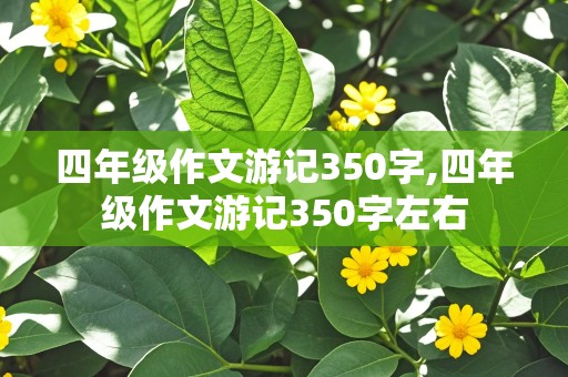 四年级作文游记350字,四年级作文游记350字左右