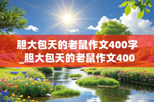 胆大包天的老鼠作文400字_胆大包天的老鼠作文400字以上