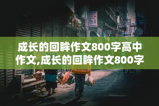 成长的回眸作文800字高中作文,成长的回眸作文800字高中作文怎么写