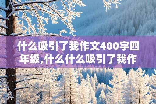 什么吸引了我作文400字四年级,什么什么吸引了我作文400字四年级