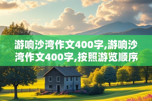 游响沙湾作文400字,游响沙湾作文400字,按照游览顺序