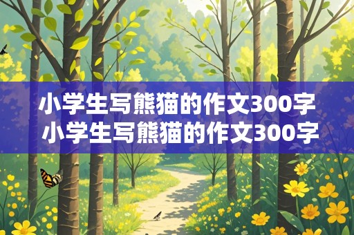 小学生写熊猫的作文300字 小学生写熊猫的作文300字怎么写