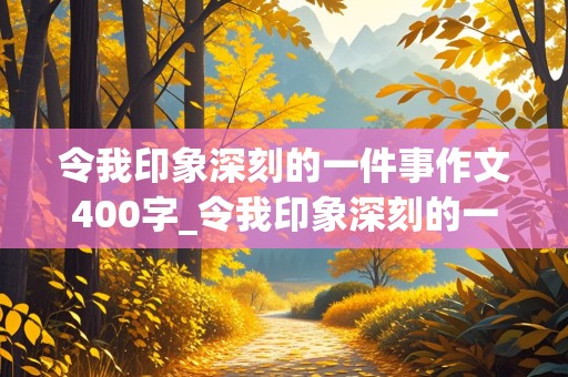 令我印象深刻的一件事作文400字_令我印象深刻的一件事作文400字四年级