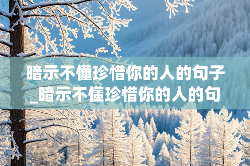 暗示不懂珍惜你的人的句子_暗示不懂珍惜你的人的句子说说