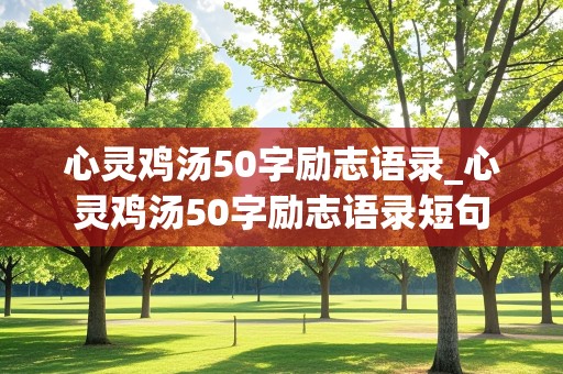 心灵鸡汤50字励志语录_心灵鸡汤50字励志语录短句