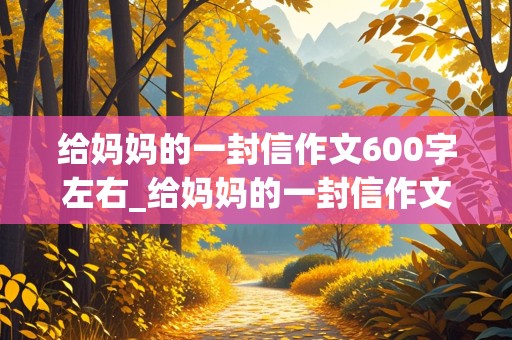 给妈妈的一封信作文600字左右_给妈妈的一封信作文600字左右初一