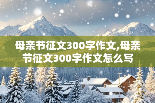 母亲节征文300字作文,母亲节征文300字作文怎么写